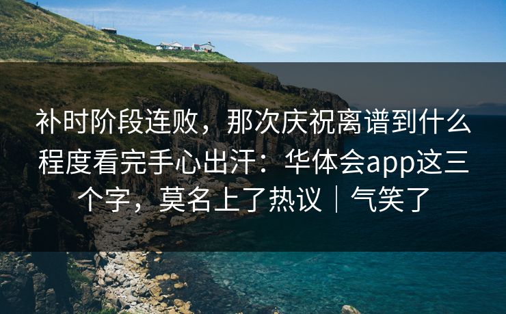 补时阶段连败，那次庆祝离谱到什么程度看完手心出汗：华体会app这三个字，莫名上了热议｜气笑了