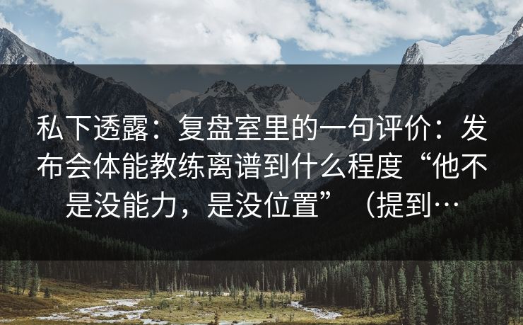 私下透露：复盘室里的一句评价：发布会体能教练离谱到什么程度“他不是没能力，是没位置”（提到…